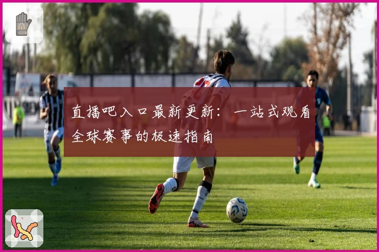 直播吧入口最新更新：一站式观看全球赛事的极速指南