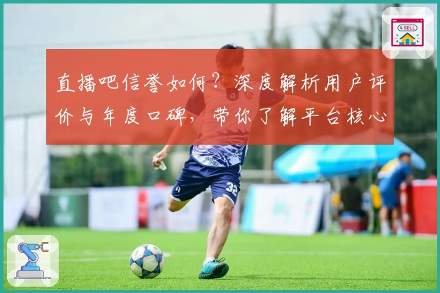 直播吧信誉如何？深度解析用户评价与年度口碑，带你了解平台核心优势