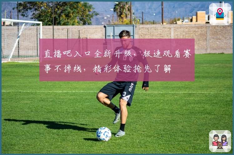直播吧入口全新升级，极速观看赛事不掉线，精彩体验抢先了解