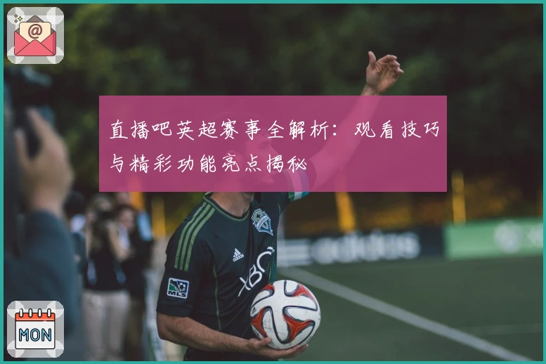 直播吧英超赛事全解析：观看技巧与精彩功能亮点揭秘