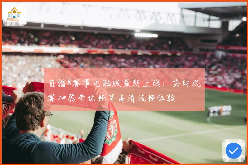 直播8赛事电脑版最新上线，实时观赛神器带你畅享高清流畅体验