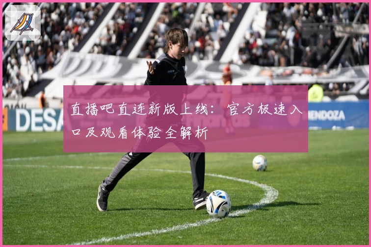 直播吧直连新版上线：官方极速入口及观看体验全解析