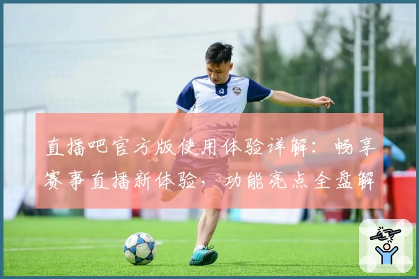 直播吧官方版使用体验详解：畅享赛事直播新体验，功能亮点全盘解析