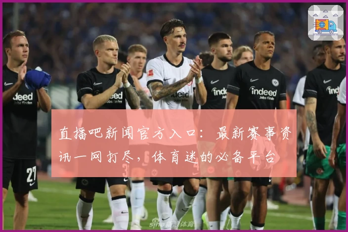 直播吧新闻官方入口：最新赛事资讯一网打尽，体育迷的必备平台