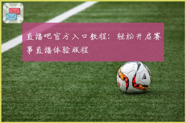 直播吧官方入口教程：轻松开启赛事直播体验旅程