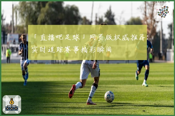 「直播吧足球」网页版权威推荐：实时追踪赛事精彩瞬间