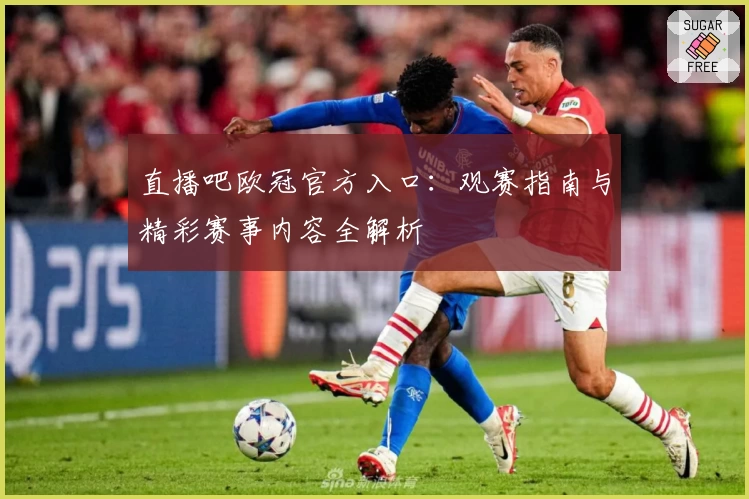 直播吧欧冠官方入口：观赛指南与精彩赛事内容全解析