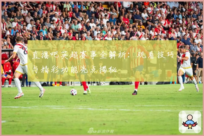 直播吧英超赛事全解析：观看技巧与精彩功能亮点揭秘