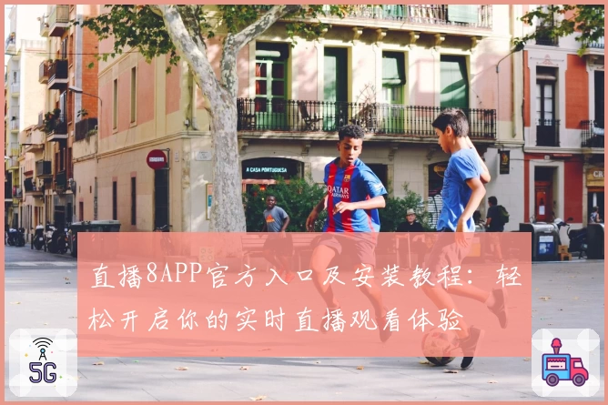 直播8APP官方入口及安装教程：轻松开启你的实时直播观看体验
