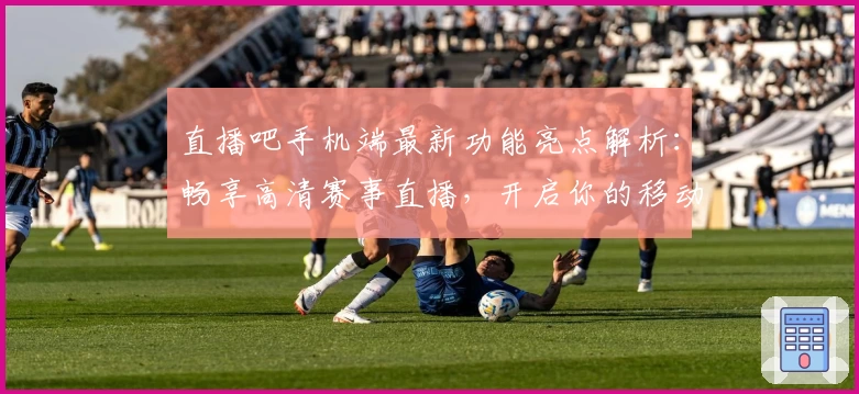 直播吧手机端最新功能亮点解析：畅享高清赛事直播，开启你的移动观赛新体验