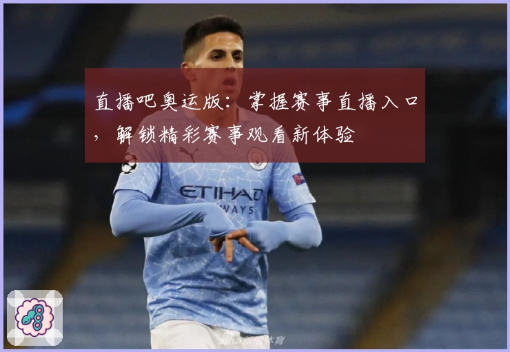 直播吧奥运版：掌握赛事直播入口，解锁精彩赛事观看新体验