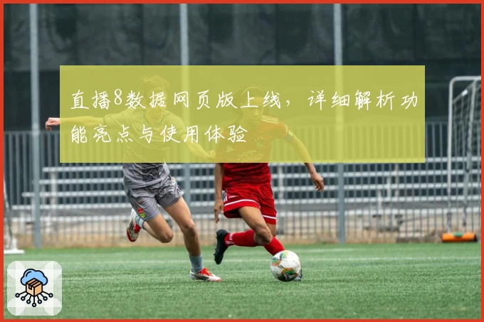 直播8数据网页版上线，详细解析功能亮点与使用体验