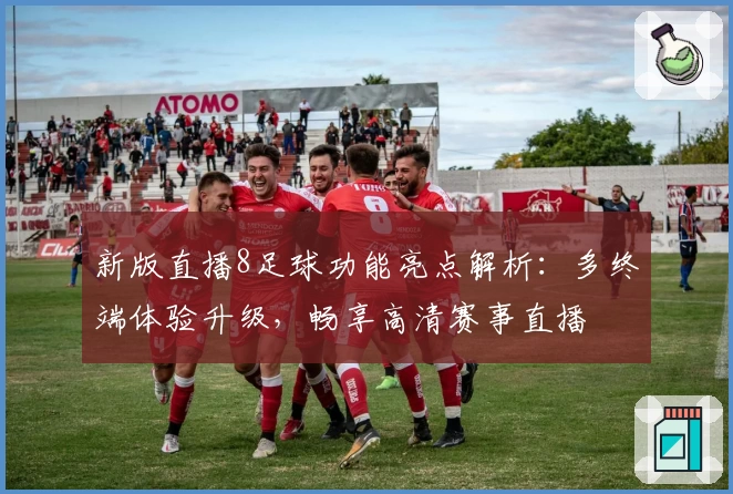 新版直播8足球功能亮点解析：多终端体验升级，畅享高清赛事直播