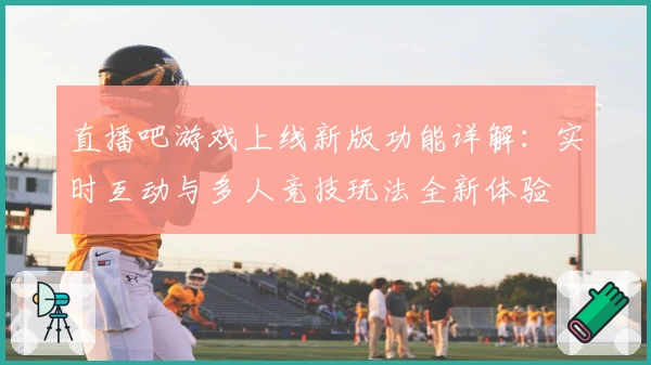 直播吧游戏上线新版功能详解：实时互动与多人竞技玩法全新体验