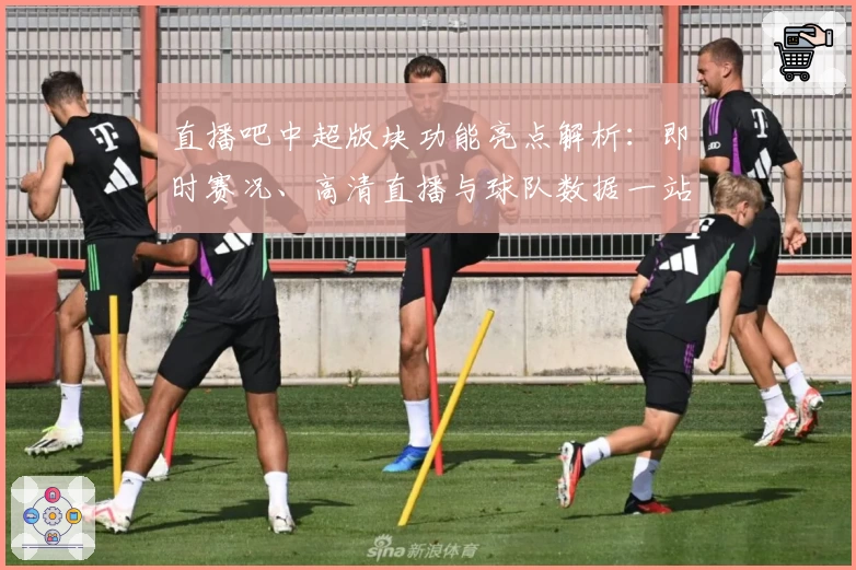 直播吧中超版块功能亮点解析：即时赛况、高清直播与球队数据一站直达