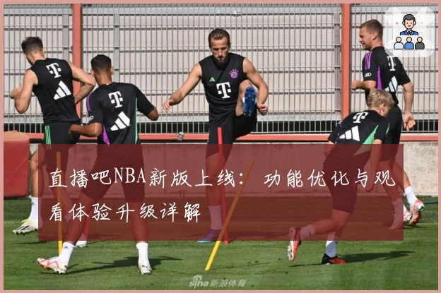 直播吧NBA新版上线：功能优化与观看体验升级详解