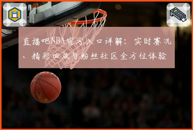 直播吧NBA官方入口详解：实时赛况、精彩回放与粉丝社区全方位体验
