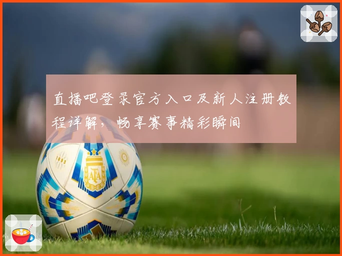 直播吧登录官方入口及新人注册教程详解，畅享赛事精彩瞬间