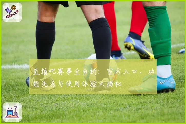 直播吧赛事全分析：官方入口、功能亮点与使用体验大揭秘