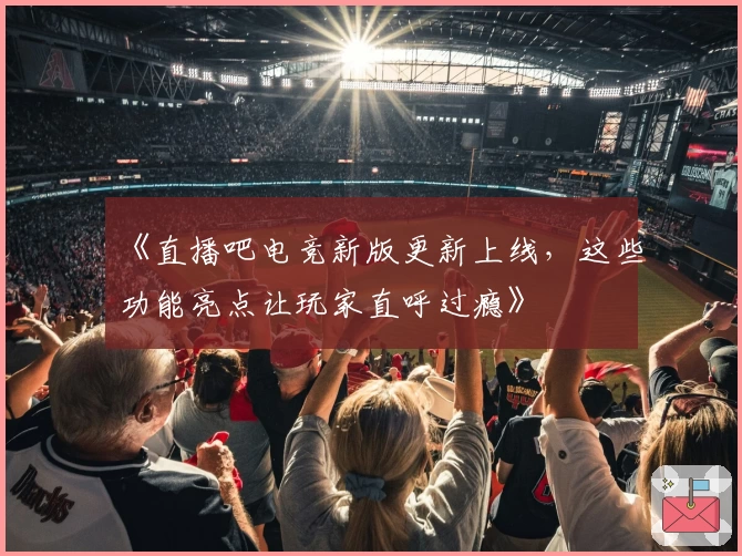 《直播吧电竞新版更新上线，这些功能亮点让玩家直呼过瘾》