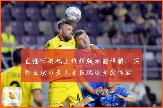 直播吧游戏上线新版功能详解：实时互动与多人竞技玩法全新体验