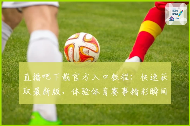 直播吧下载官方入口教程：快速获取最新版，体验体育赛事精彩瞬间