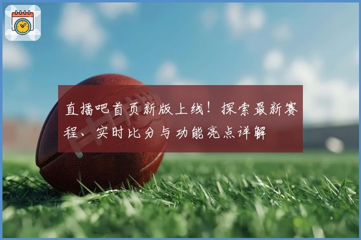 直播吧首页新版上线！探索最新赛程、实时比分与功能亮点详解
