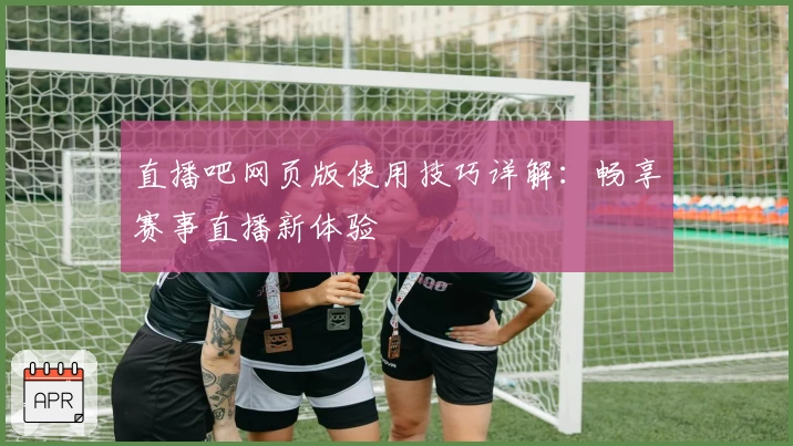 直播吧网页版使用技巧详解：畅享赛事直播新体验