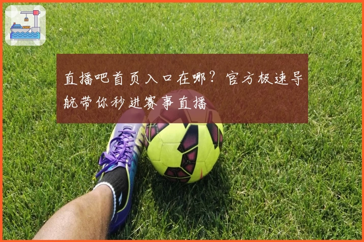 直播吧首页入口在哪？官方极速导航带你秒进赛事直播