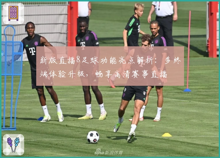 新版直播8足球功能亮点解析：多终端体验升级，畅享高清赛事直播