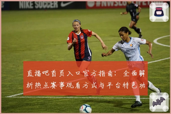 直播吧首页入口官方指南：全面解析热点赛事观看方式与平台特色功能