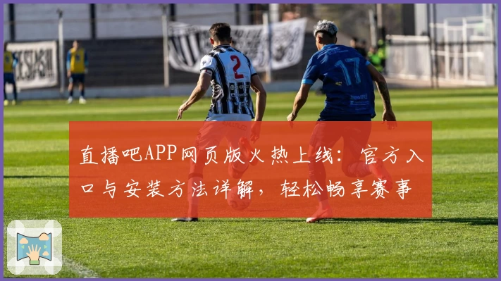 直播吧APP网页版火热上线：官方入口与安装方法详解，轻松畅享赛事直播体验
