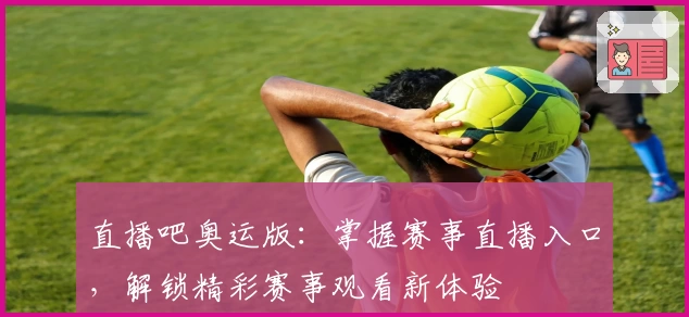 直播吧奥运版：掌握赛事直播入口，解锁精彩赛事观看新体验
