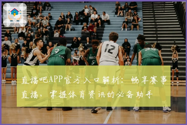 直播吧APP官方入口解析：畅享赛事直播，掌握体育资讯的必备助手