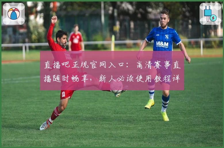 直播吧正规官网入口：高清赛事直播随时畅享，新人必读使用教程详解
