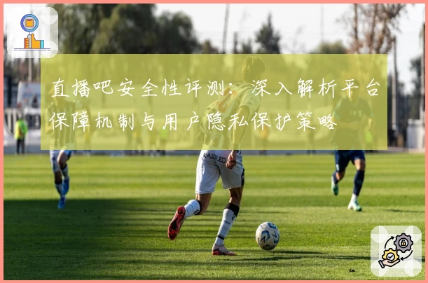 直播吧安全性评测：深入解析平台保障机制与用户隐私保护策略