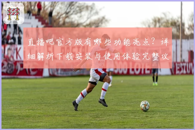 直播吧官方版有哪些功能亮点？详细解析下载安装与使用体验完整攻略