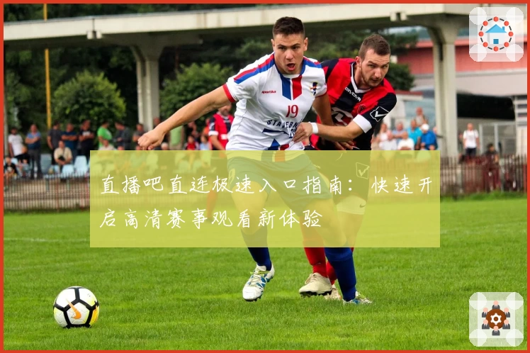 直播吧直连极速入口指南：快速开启高清赛事观看新体验