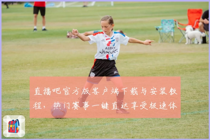 直播吧官方版客户端下载与安装教程，热门赛事一键直达享受极速体验